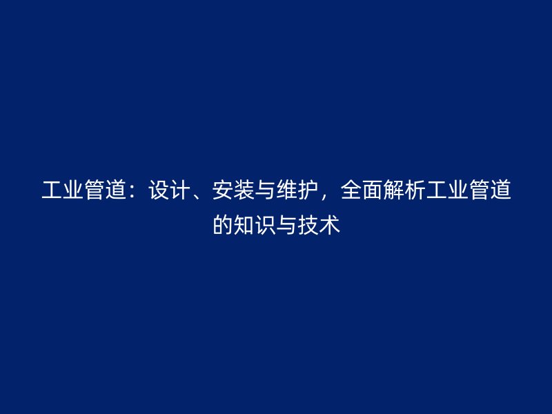 工業(yè)管道：設(shè)計、安裝與維護，全面解析工業(yè)管道的知識與技術(shù)