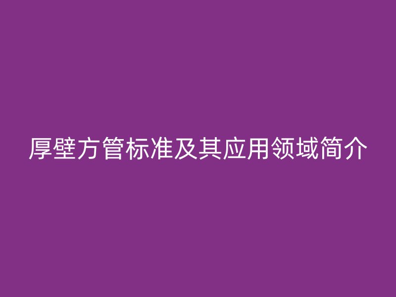 厚壁方管標(biāo)準(zhǔn)及其應(yīng)用領(lǐng)域簡介