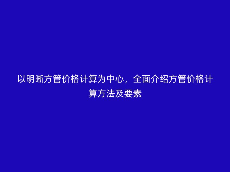 以明晰方管價(jià)格計(jì)算為中心，全面介紹方管價(jià)格計(jì)算方法及要素