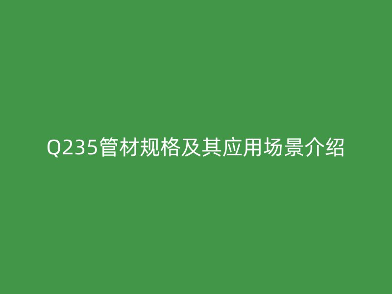 Q235管材規格及其應用場景介紹
