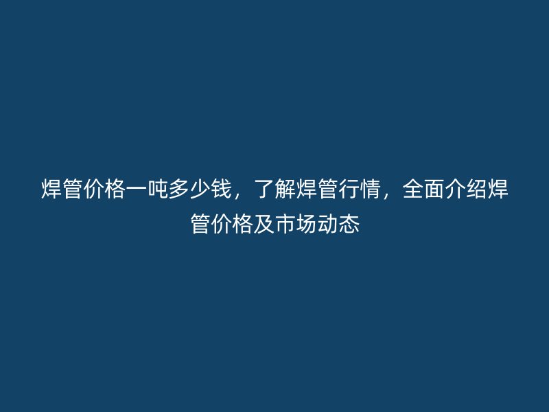焊管價(jià)格一噸多少錢(qián)，了解焊管行情，全面介紹焊管價(jià)格及市場(chǎng)動(dòng)態(tài)