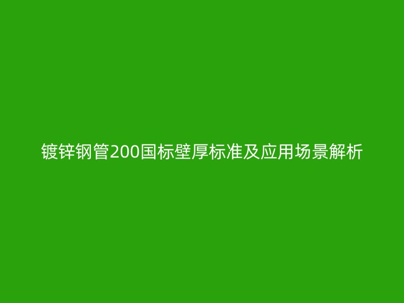 鍍鋅鋼管200國標壁厚標準及應用場景解析