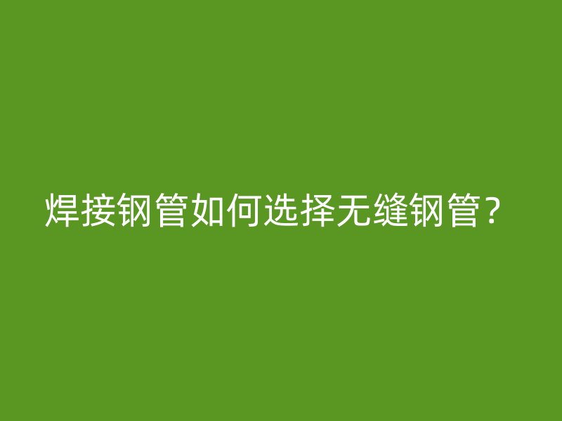 焊接鋼管如何選擇無縫鋼管？