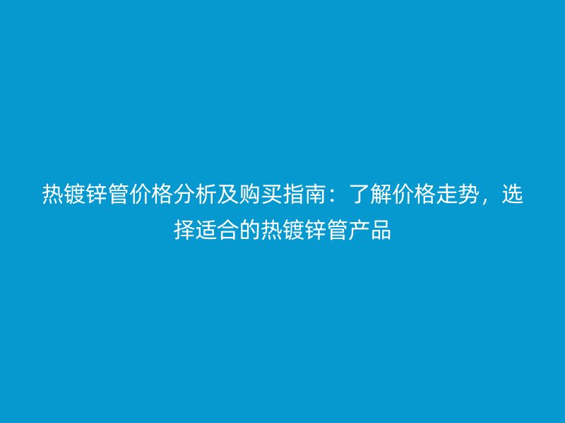 熱鍍鋅管價格分析及購買指南：了解價格走勢，選擇適合的熱鍍鋅管產品