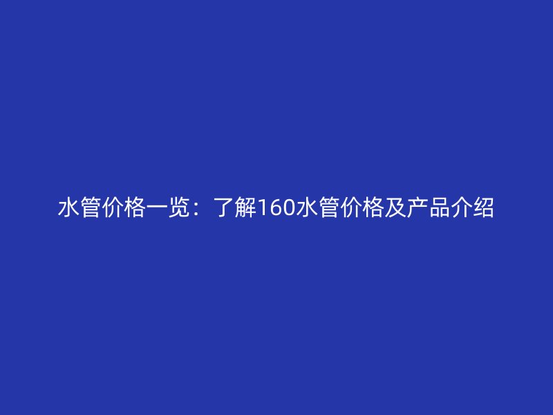 水管價格一覽：了解160水管價格及產品介紹