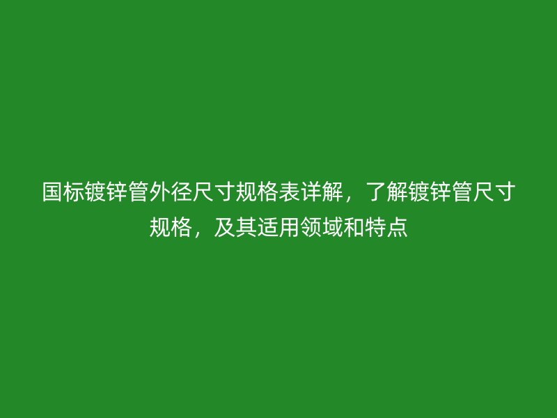 國標鍍鋅管外徑尺寸規格表詳解，了解鍍鋅管尺寸規格，及其適用領域和特點