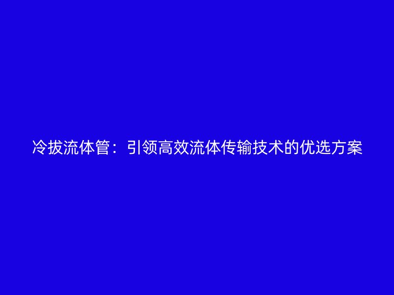 冷拔流體管：引領(lǐng)高效流體傳輸技術(shù)的優(yōu)選方案