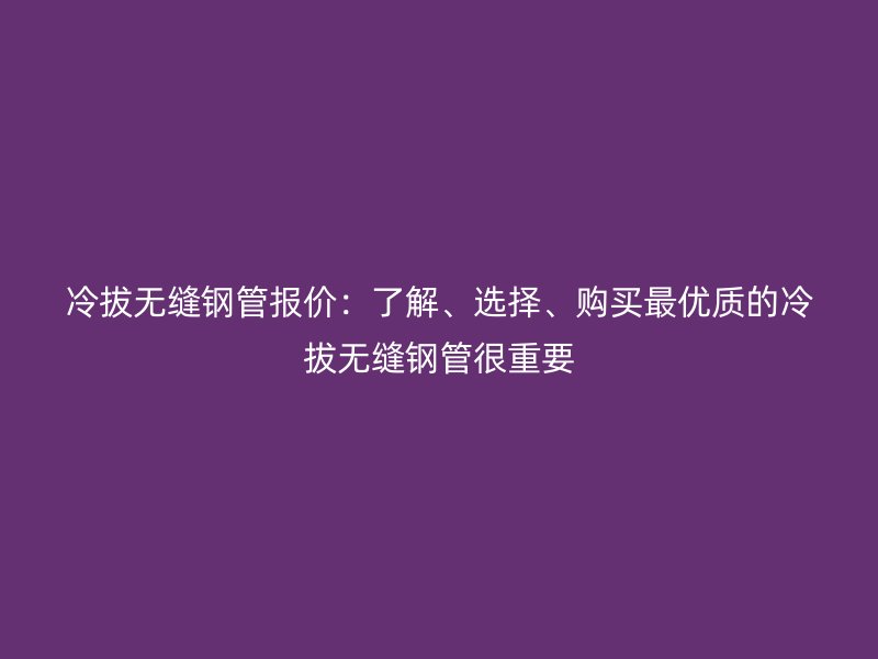 冷拔無縫鋼管報價：了解、選擇、購買最優質的冷拔無縫鋼管很重要