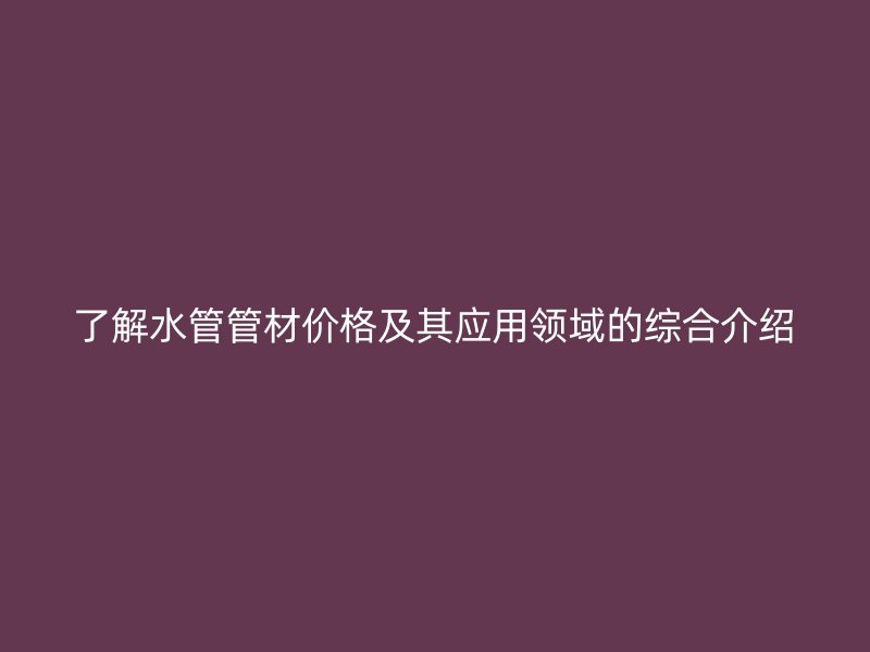 了解水管管材價格及其應用領域的綜合介紹