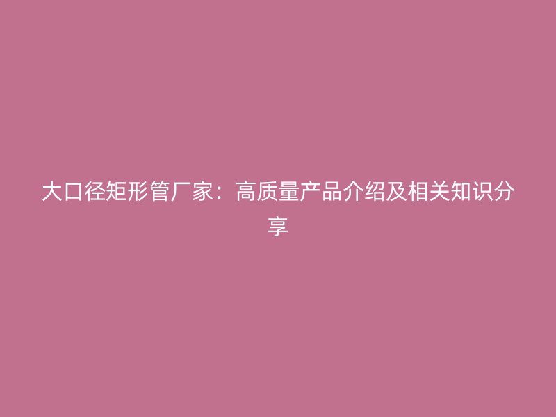大口徑矩形管廠家：高質量產品介紹及相關知識分享