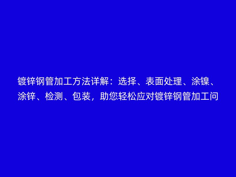 鍍鋅鋼管加工方法詳解：選擇、表面處理、涂鎳、涂鋅、檢測(cè)、包裝，助您輕松應(yīng)對(duì)鍍鋅鋼管加工問(wèn)題