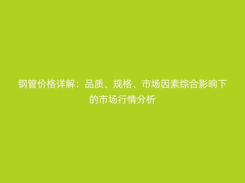 鋼管價格詳解：品質、規格、市場因素綜合影響下的市場行情分析