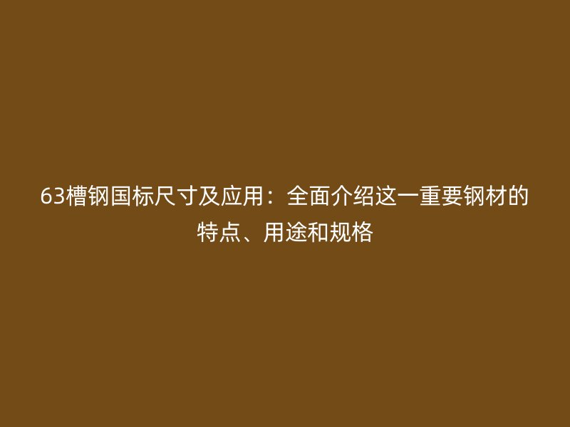 63槽鋼國標尺寸及應用：全面介紹這一重要鋼材的特點、用途和規格