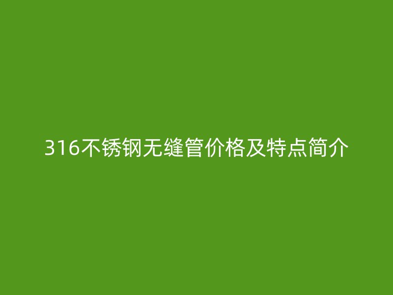 316不銹鋼無縫管價格及特點簡介