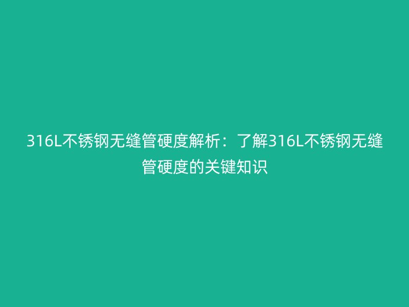 316L不銹鋼無縫管硬度解析：了解316L不銹鋼無縫管硬度的關鍵知識
