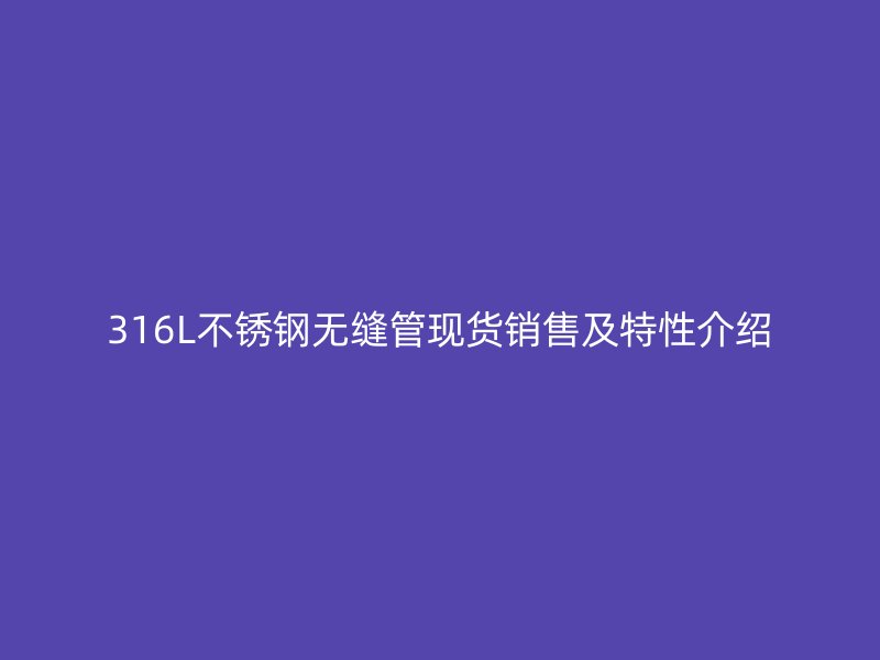 316L不銹鋼無縫管現貨銷售及特性介紹