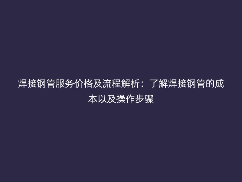 焊接鋼管服務價格及流程解析：了解焊接鋼管的成本以及操作步驟