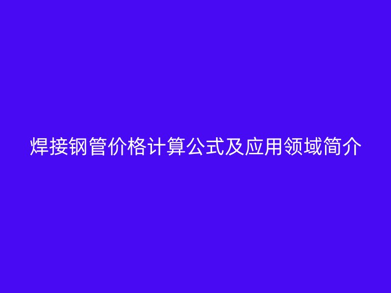 焊接鋼管價格計算公式及應用領域簡介
