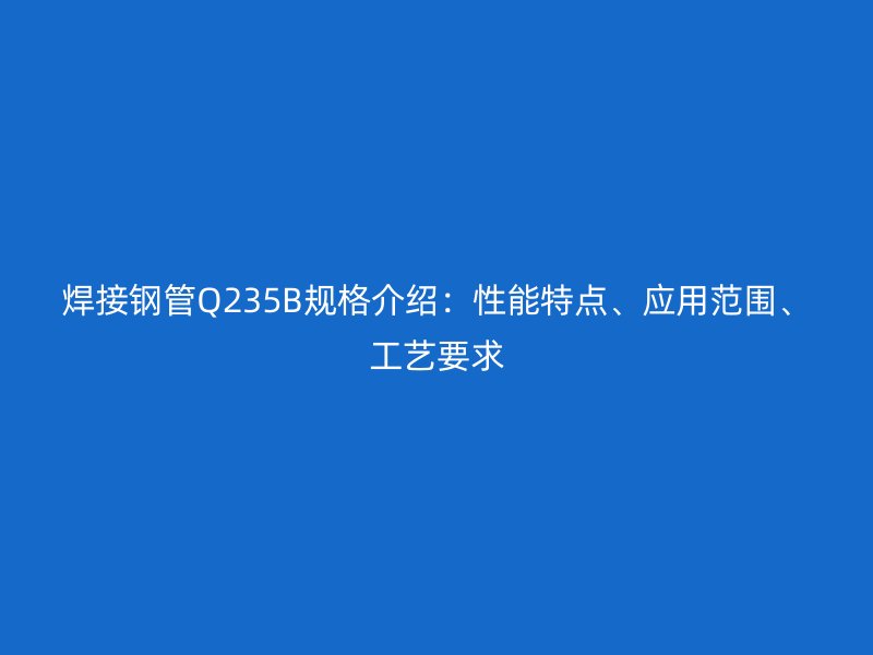 焊接鋼管Q235B規(guī)格介紹：性能特點(diǎn)、應(yīng)用范圍、工藝要求