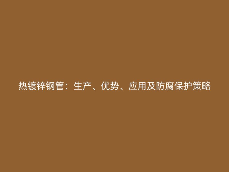 熱鍍鋅鋼管：生產、優勢、應用及防腐保護策略