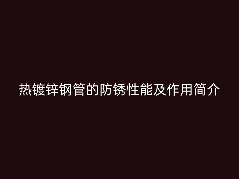 熱鍍鋅鋼管的防銹性能及作用簡介