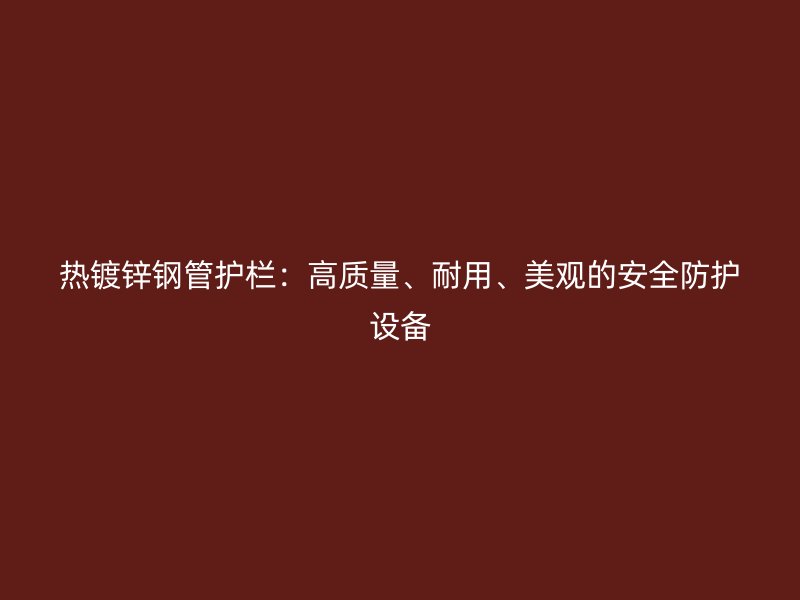 熱鍍鋅鋼管護(hù)欄：高質(zhì)量、耐用、美觀的安全防護(hù)設(shè)備