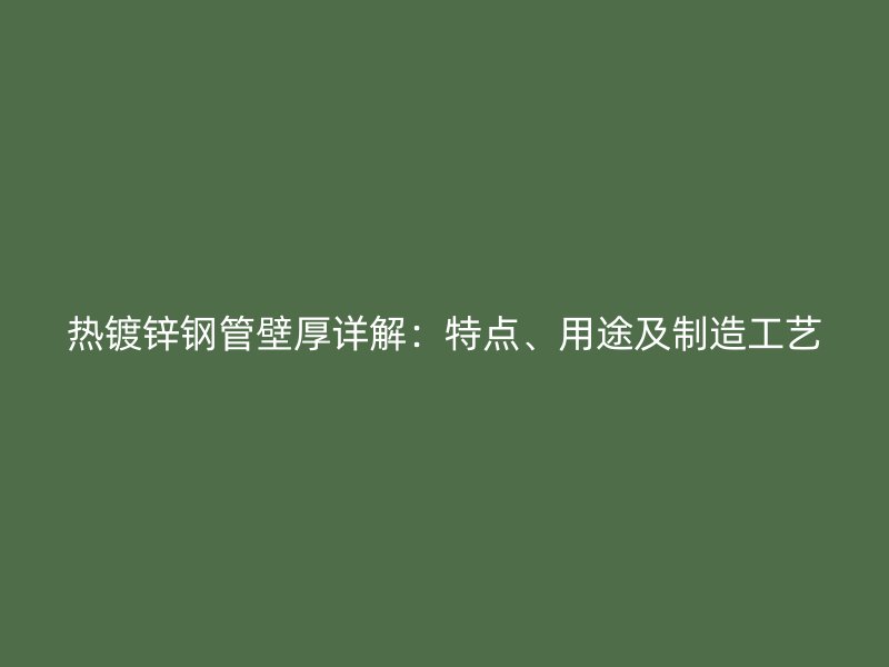 熱鍍鋅鋼管壁厚詳解：特點(diǎn)、用途及制造工藝