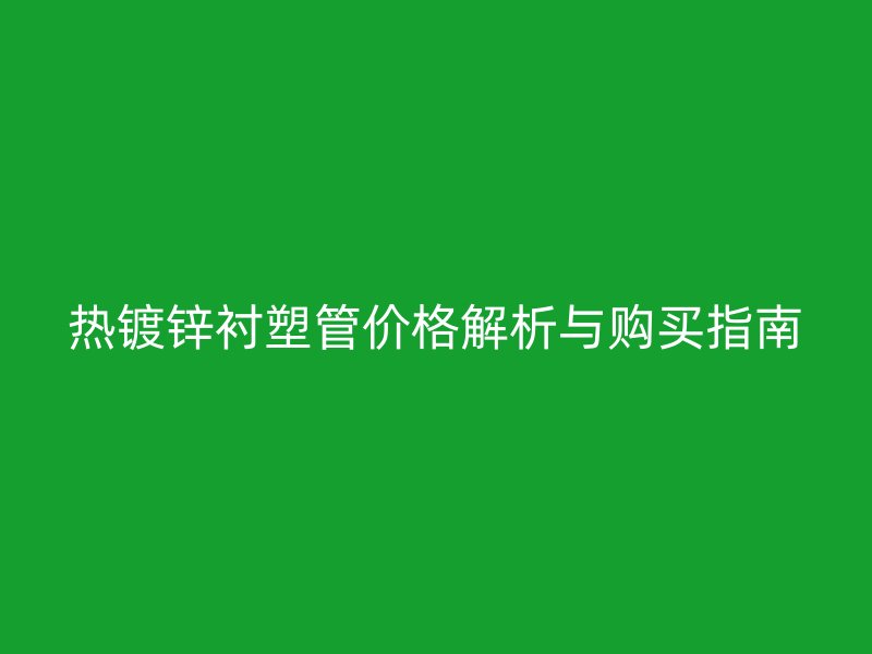 熱鍍鋅襯塑管價(jià)格解析與購(gòu)買指南