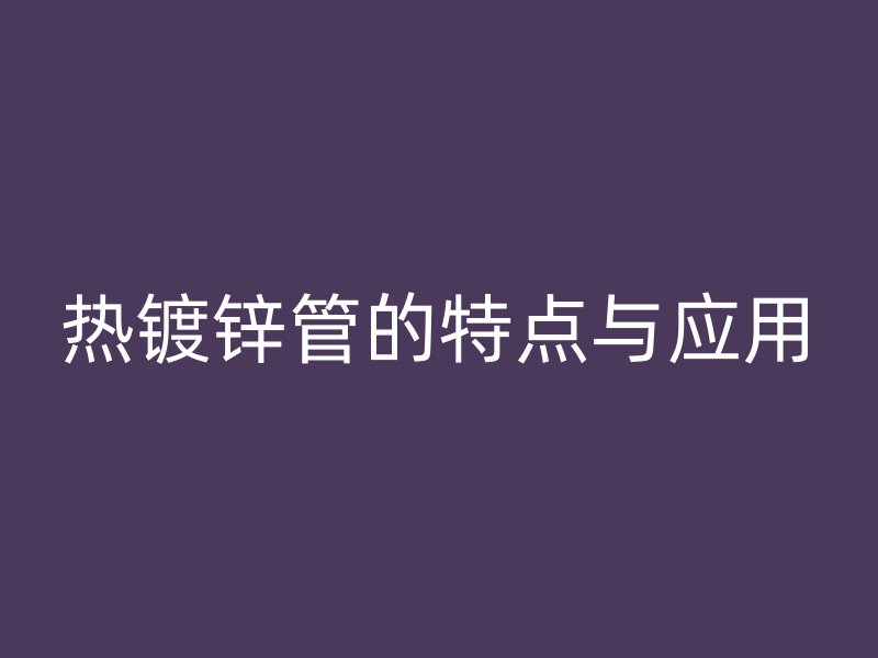 熱鍍鋅管的特點與應用