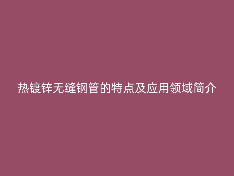 熱鍍鋅無縫鋼管的特點(diǎn)及應(yīng)用領(lǐng)域簡介