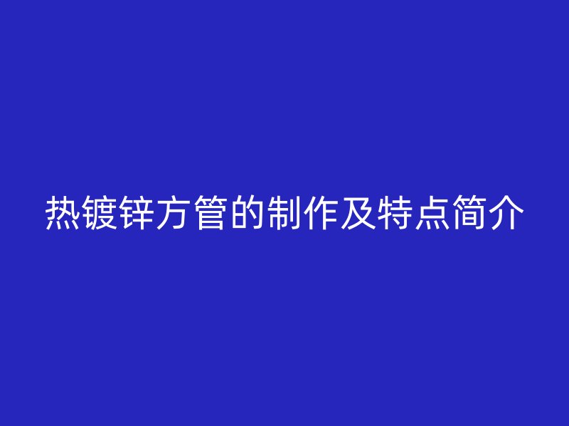 熱鍍鋅方管的制作及特點簡介