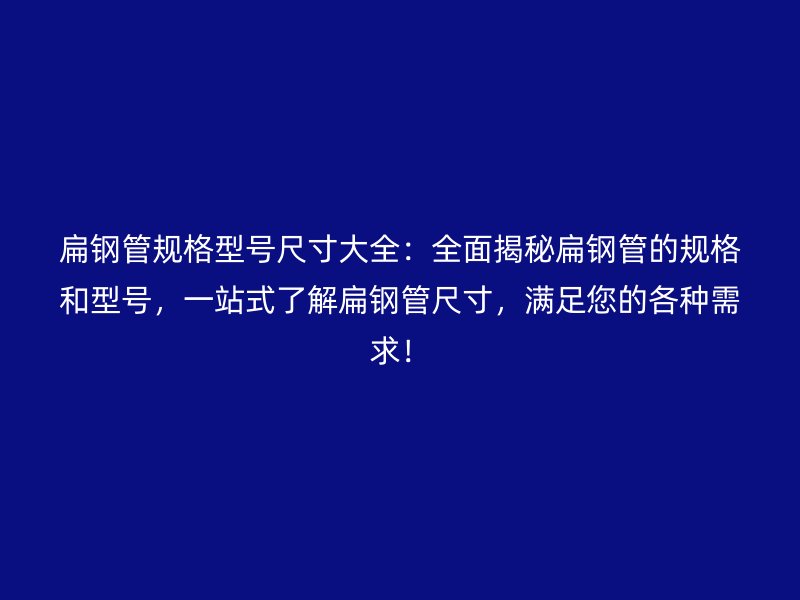 扁鋼管規格型號尺寸大全：全面揭秘扁鋼管的規格和型號，一站式了解扁鋼管尺寸，滿足您的各種需求！