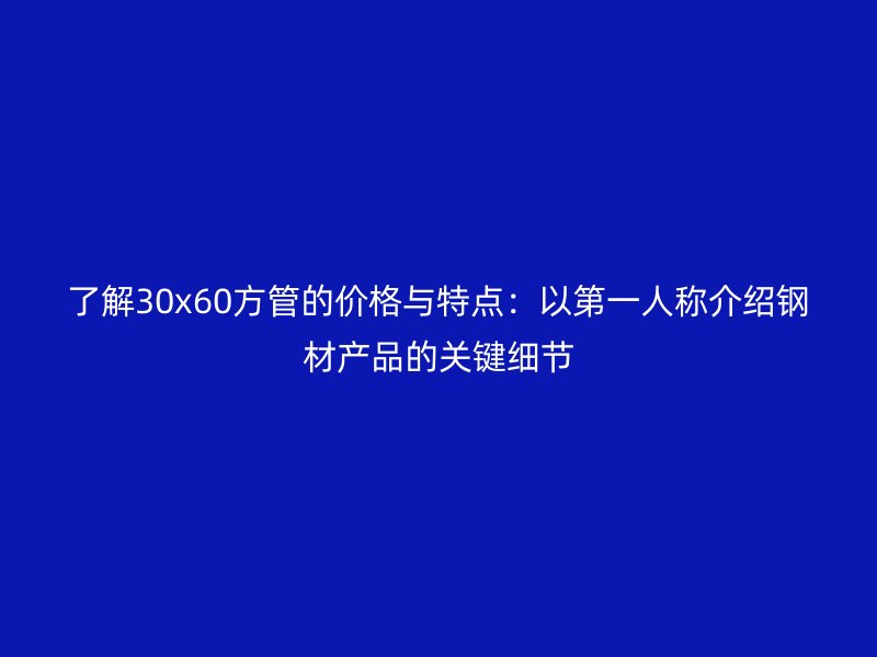 了解30x60方管的價格與特點：以第一人稱介紹鋼材產(chǎn)品的關(guān)鍵細節(jié)