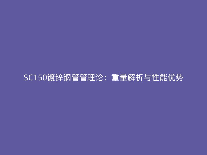 SC150鍍鋅鋼管管理論：重量解析與性能優勢