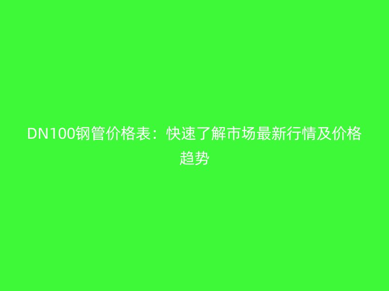 DN100鋼管價格表：快速了解市場最新行情及價格趨勢