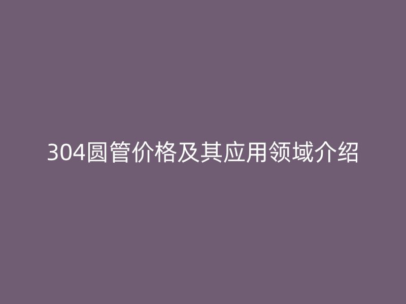 304圓管價格及其應用領域介紹
