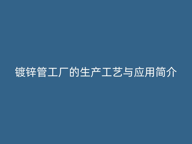 鍍鋅管工廠的生產工藝與應用簡介