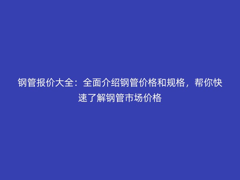 鋼管報價大全：全面介紹鋼管價格和規(guī)格，幫你快速了解鋼管市場價格