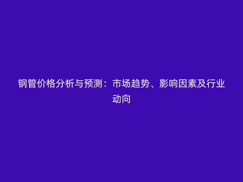 鋼管價格分析與預測：市場趨勢、影響因素及行業動向