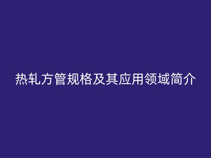 熱軋方管規格及其應用領域簡介