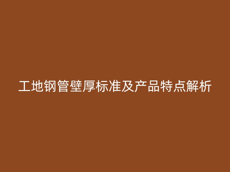 工地鋼管壁厚標準及產品特點解析