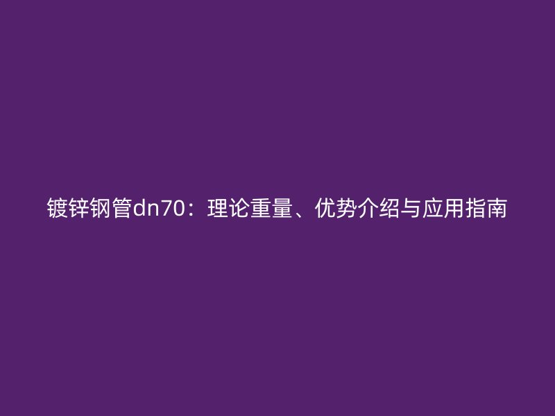 鍍鋅鋼管dn70：理論重量、優勢介紹與應用指南