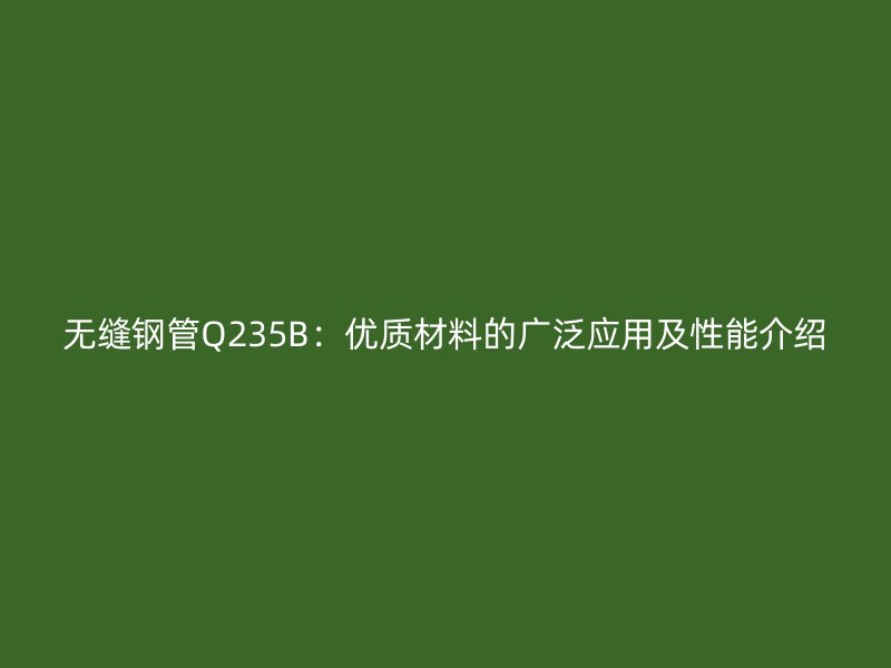 無縫鋼管Q235B：優質材料的廣泛應用及性能介紹
