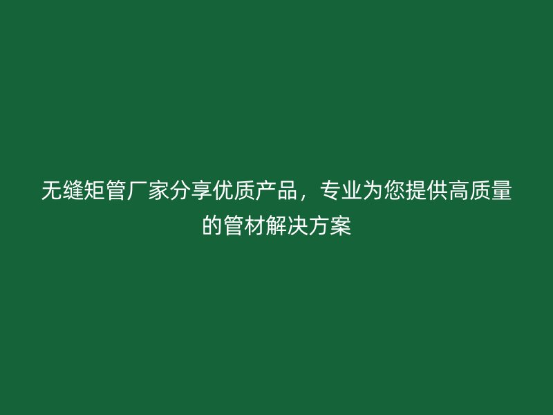無縫矩管廠家分享優質產品,專業為您提供高質量的管材解決方案