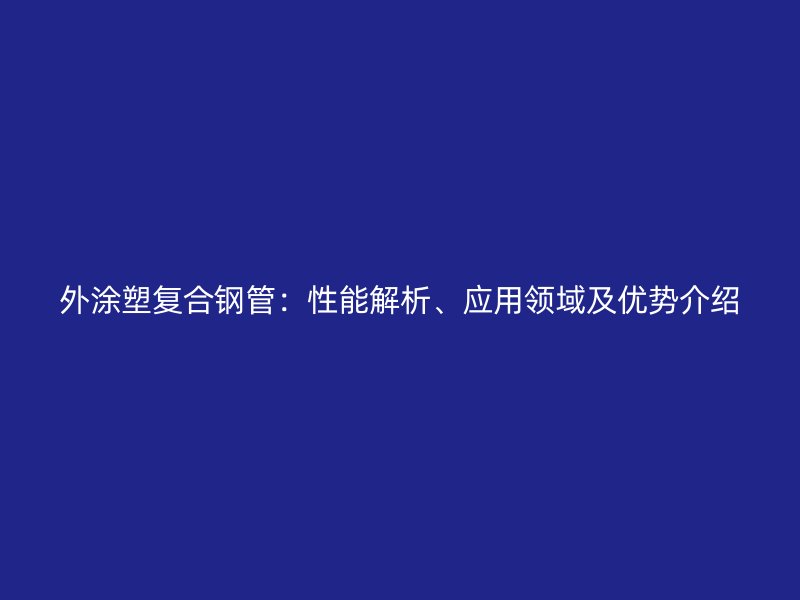 外涂塑復合鋼管：性能解析、應用領域及優勢介紹