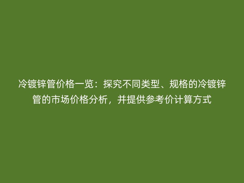 冷鍍鋅管價格一覽：探究不同類型、規格的冷鍍鋅管的市場價格分析，并提供參考價計算方式