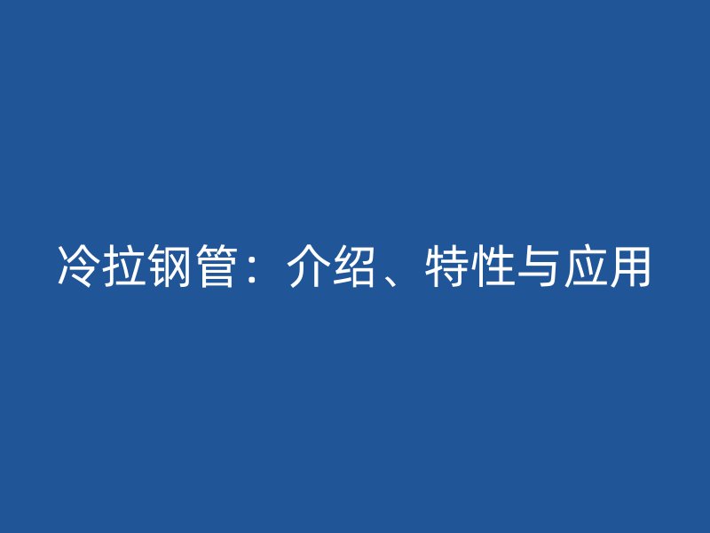 冷拉鋼管：介紹、特性與應用