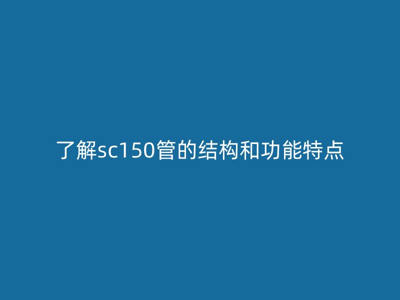了解sc150管的結構和功能特點