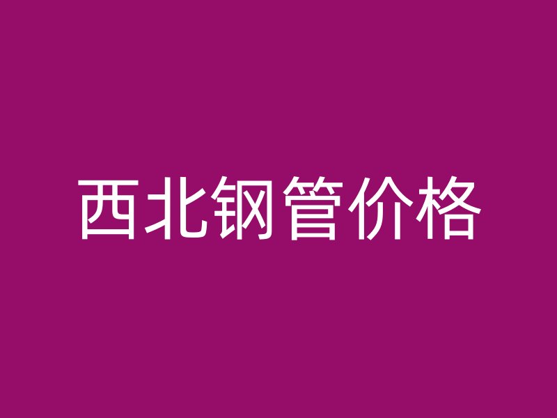 西北鋼管價格