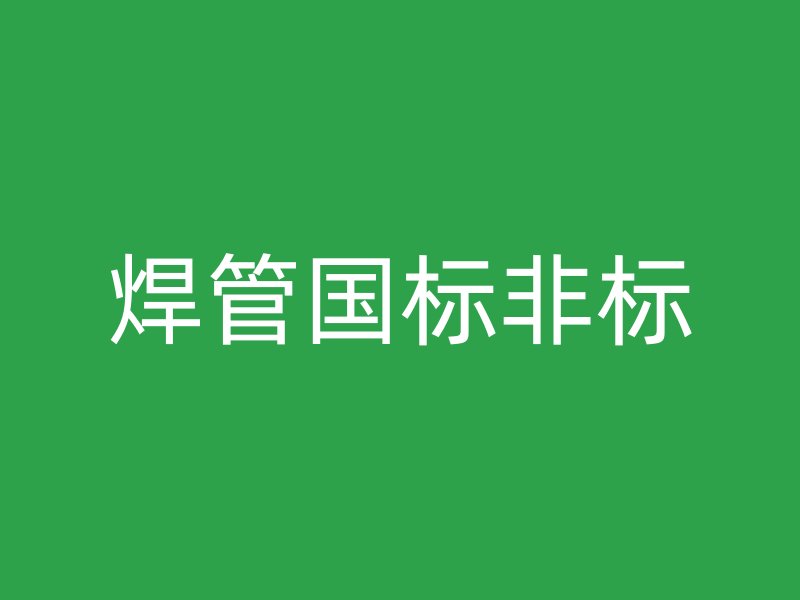 焊管國(guó)標(biāo)非標(biāo)